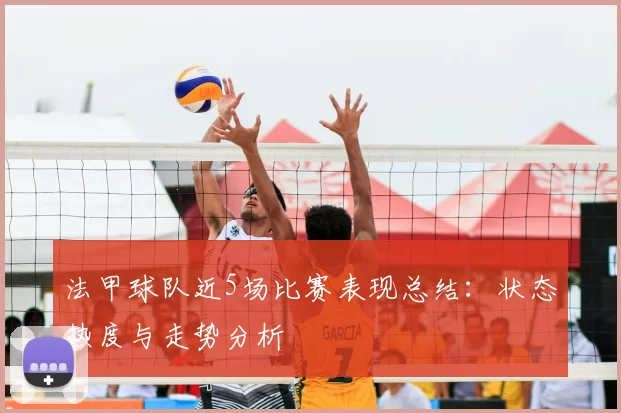 法甲球队近5场比赛表现总结:状态热度与走势分析