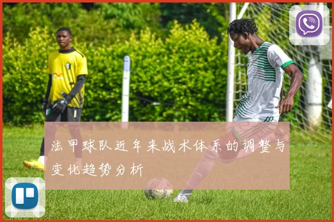 法甲球队近年来战术体系的调整与变化趋势分析